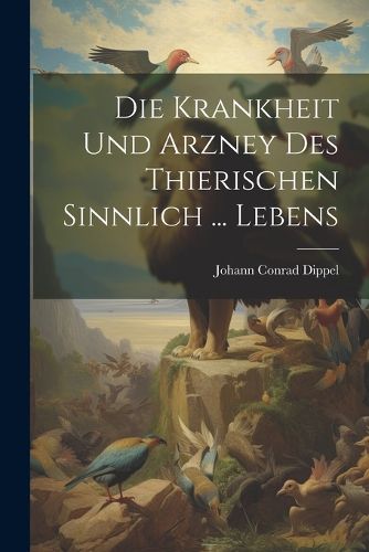 Die Krankheit Und Arzney Des Thierischen Sinnlich ... Lebens