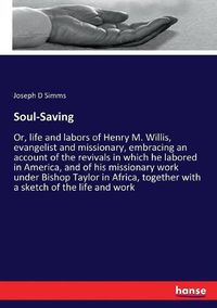 Cover image for Soul-Saving: Or, life and labors of Henry M. Willis, evangelist and missionary, embracing an account of the revivals in which he labored in America, and of his missionary work under Bishop Taylor in Africa, together with a sketch of the life and work