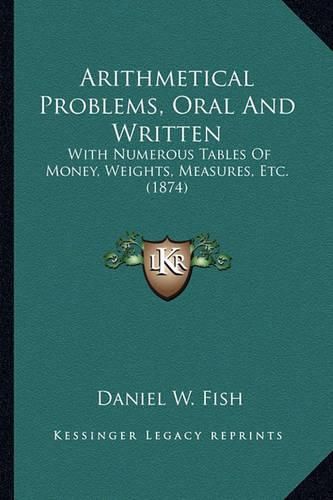 Arithmetical Problems, Oral and Written: With Numerous Tables of Money, Weights, Measures, Etc. (1874)