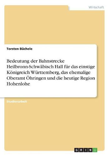 Cover image for Bedeutung Der Bahnstrecke Heilbronn-Schwabisch Hall Fur Das Einstige Konigreich Wurttemberg, Das Ehemalige Oberamt Ohringen Und Die Heutige Region Hohenlohe