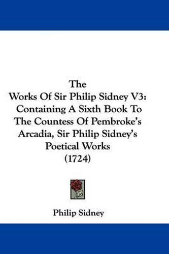 Cover image for The Works Of Sir Philip Sidney V3: Containing A Sixth Book To The Countess Of Pembroke's Arcadia, Sir Philip Sidney's Poetical Works (1724)