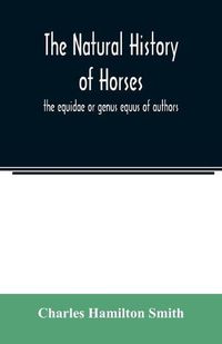 Cover image for The natural history of horses: the equidae or genus equus of authors