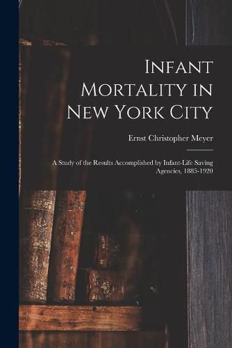 Cover image for Infant Mortality in New York City: a Study of the Results Accomplished by Infant-life Saving Agencies, 1885-1920