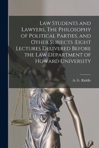 Cover image for Law Students and Lawyers, The Philosophy of Political Parties, and Other Subjects: eight Lectures Delivered Before the Law Department of Howard University