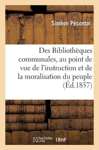 Des Bibliotheques Communales, Au Point de Vue de l'Instruction Et de la Moralisation Du Peuple