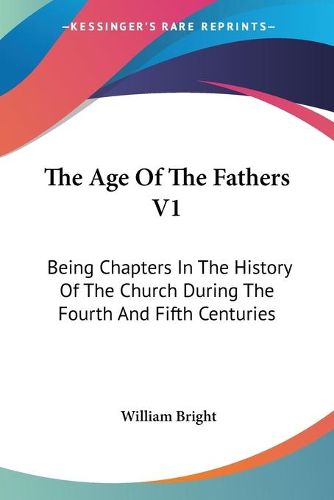 The Age of the Fathers V1: Being Chapters in the History of the Church During the Fourth and Fifth Centuries