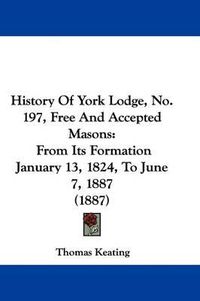 Cover image for History of York Lodge, No. 197, Free and Accepted Masons: From Its Formation January 13, 1824, to June 7, 1887 (1887)