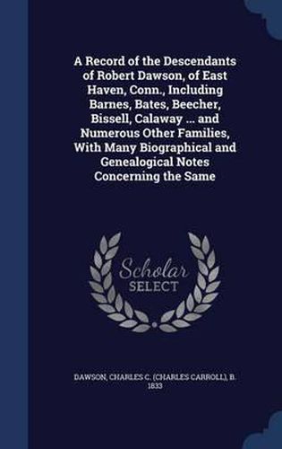 A Record of the Descendants of Robert Dawson, of East Haven, Conn., Including Barnes, Bates, Beecher, Bissell, Calaway ... and Numerous Other Families, with Many Biographical and Genealogical Notes Concerning the Same