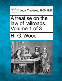 Cover image for A Treatise on the Law of Railroads. Volume 1 of 3