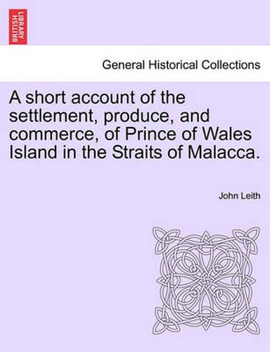 Cover image for A Short Account of the Settlement, Produce, and Commerce, of Prince of Wales Island in the Straits of Malacca.