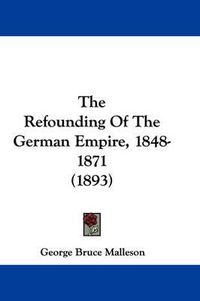 Cover image for The Refounding of the German Empire, 1848-1871 (1893)