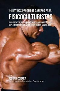 Cover image for 44 Batidos Proteicos Caseros para Fisicoculturistas: Incremente el Desarrollo Muscular sin Pastillas, Suplementos de Creatina o Esteroides Anabolicos