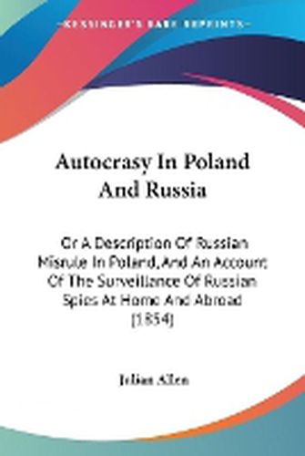 Cover image for Autocrasy In Poland And Russia: Or A Description Of Russian Misrule In Poland, And An Account Of The Surveillance Of Russian Spies At Home And Abroad (1854)