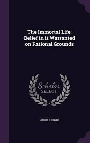 Cover image for The Immortal Life; Belief in It Warranted on Rational Grounds
