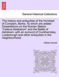 Cover image for The History and Antiquities of the Hundred of Compton, Berks; To Which Are Added Dissertations on the Roman Station Calleva Atrebatum and the Battle of Ashdown; With an Account of Cuckhamsley, Lowborough and Other Antiquities in the Neighbourhood.