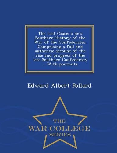 Cover image for The Lost Cause; a new Southern History of the War of the Confederates. Comprising a full and authentic account of the rise and progress of the late Southern Confederacy ... With portraits. - War College Series