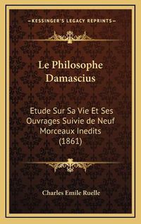 Cover image for Le Philosophe Damascius: Etude Sur Sa Vie Et Ses Ouvrages Suivie de Neuf Morceaux Inedits (1861)