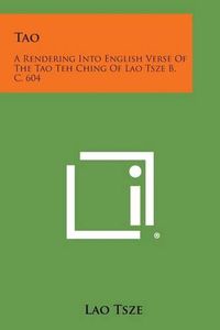 Cover image for Tao: A Rendering Into English Verse of the Tao Teh Ching of Lao Tsze B. C. 604