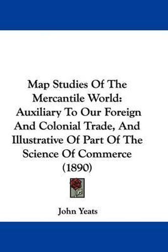 Cover image for Map Studies of the Mercantile World: Auxiliary to Our Foreign and Colonial Trade, and Illustrative of Part of the Science of Commerce (1890)