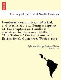 Cover image for Honduras; Descriptive, Historical, and Statistical, Etc. Being a Reprint of the Chapters on Honduras Contained in the Work Entitled,  The States of Central America.  Edited by C. Gutie Rrez. with a Map