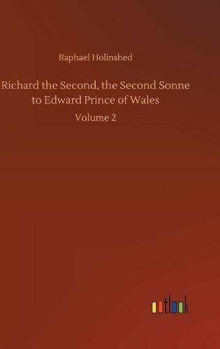 Richard the Second, the Second Sonne to Edward Prince of Wales: Volume 2