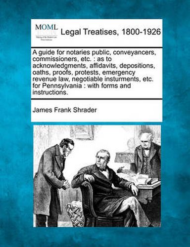 Cover image for A Guide for Notaries Public, Conveyancers, Commissioners, Etc.: As to Acknowledgments, Affidavits, Depositions, Oaths, Proofs, Protests, Emergency Revenue Law, Negotiable Insturments, Etc. for Pennsylvania: With Forms and Instructions.