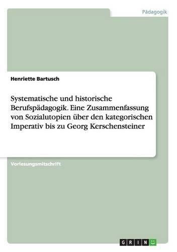 Cover image for Systematische und historische Berufspadagogik. Eine Zusammenfassung von Sozialutopien uber den kategorischen Imperativ bis zu Georg Kerschensteiner