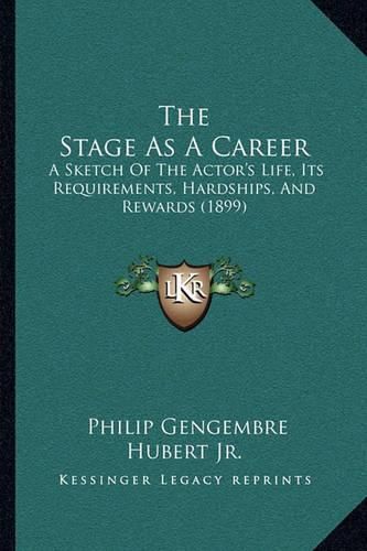 Cover image for The Stage as a Career: A Sketch of the Actor's Life, Its Requirements, Hardships, and Rewards (1899)