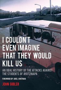 Cover image for I Couldn't Even Imagine That They Would Kill Us: An Oral History of the Attacks Against the Students of Ayotzinapa