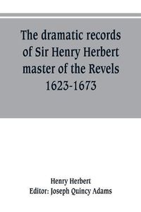 Cover image for The dramatic records of Sir Henry Herbert, master of the Revels, 1623-1673