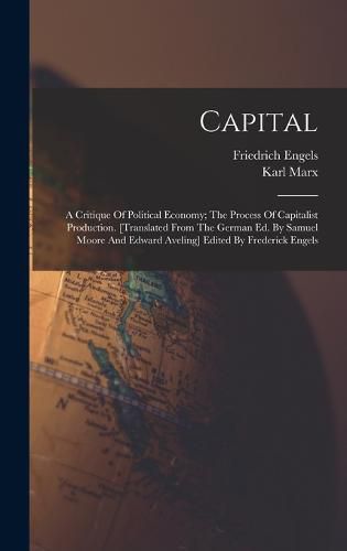 Capital; A Critique Of Political Economy; The Process Of Capitalist Production. [translated From The German Ed. By Samuel Moore And Edward Aveling] Edited By Frederick Engels