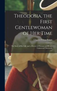 Cover image for Theodosia, the First Gentlewoman of her Time; the Story of her Life, and a History of Persons and Events Connected Therewith