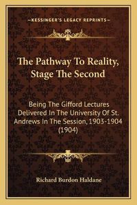 Cover image for The Pathway to Reality, Stage the Second: Being the Gifford Lectures Delivered in the University of St. Andrews in the Session, 1903-1904 (1904)