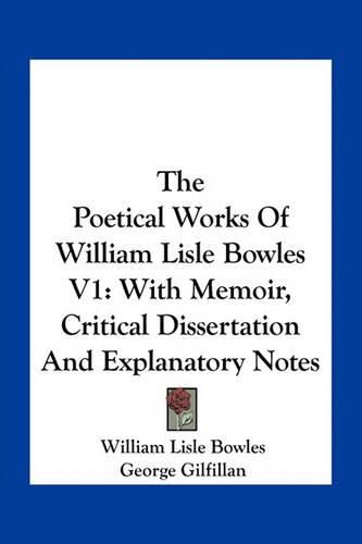 The Poetical Works of William Lisle Bowles V1: With Memoir, Critical Dissertation and Explanatory Notes