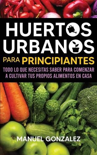 Cover image for Huertos urbanos para principiantes: Todo lo que necesitas saber para comenzar a cultivar tus propios alimentos en casa