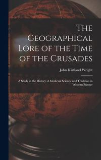 Cover image for The Geographical Lore of the Time of the Crusades; a Study in the History of Medieval Science and Tradition in Western Europe