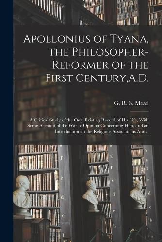 Apollonius of Tyana, the Philosopher-reformer of the First Century, A.D.; a Critical Study of the Only Existing Record of His Life, With Some Account of the War of Opinion Concerning Him, and an Introduction on the Religious Associations And...