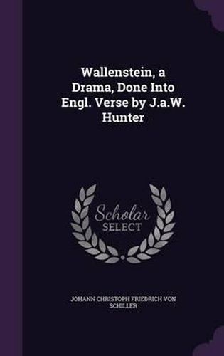 Wallenstein, a Drama, Done Into Engl. Verse by J.A.W. Hunter