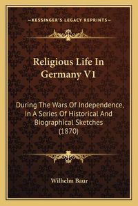 Cover image for Religious Life in Germany V1: During the Wars of Independence, in a Series of Historical and Biographical Sketches (1870)