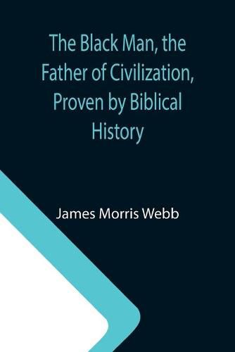 Cover image for The Black Man, the Father of Civilization, Proven by Biblical History