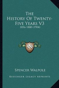 Cover image for The History of Twenty-Five Years V3 the History of Twenty-Five Years V3: 1856-1880 (1904) 1856-1880 (1904)