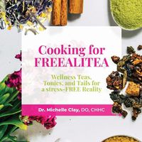 Cover image for Cooking for FREEALITEA: Wellness Teas, Tonics, & Tails for a Stress-FREE Reality