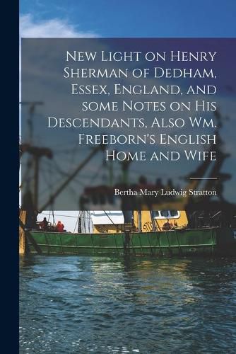 Cover image for New Light on Henry Sherman of Dedham, Essex, England, and Some Notes on His Descendants, Also Wm. Freeborn's English Home and Wife