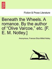 Cover image for Beneath the Wheels. a Romance. by the Author of  Olive Varcoe,  Etc. [F. E. M. Notley.]