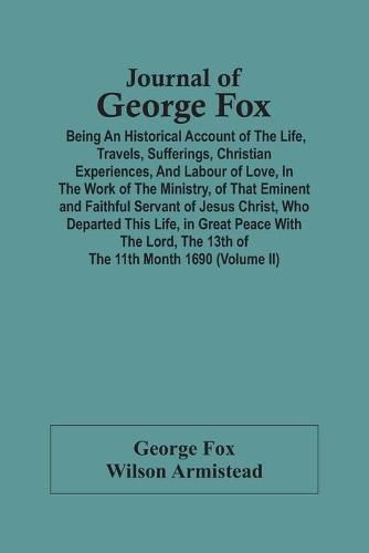 Cover image for Journal Of George Fox; Being An Historical Account Of The Life, Travels, Sufferings, Christian Experiences, And Labour Of Love, In The Work Of The Ministry, Of That Eminent And Faithful Servant Of Jesus Christ, Who Departed This Life, In Great Peace With T