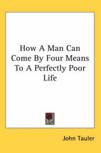 Cover image for How a Man Can Come by Four Means to a Perfectly Poor Life