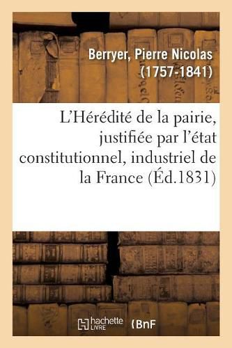 L'Heredite de la Pairie, Justifiee Par l'Etat Constitutionnel, Industriel Et Progressif de la France: Par l'Ancien Jurisconsulte, Auteur d'Autres Brochures Ecrites Dans Le Meme Sens