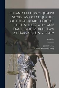 Cover image for Life and Letters of Joseph Story, Associate Justice of the Supreme Court of the United States, and Dane Professor of Law at Harvard University; Volume 1