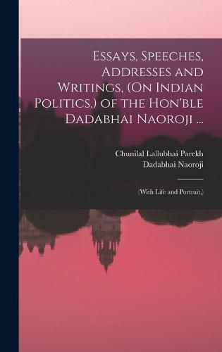 Cover image for Essays, Speeches, Addresses and Writings, (On Indian Politics, ) of the Hon'ble Dadabhai Naoroji ...