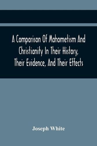 A Comparison Of Mahometism And Christianity In Their History, Their Evidence, And Their Effects: Sermons Preached Before The University Of Oxford, In The Year 1784